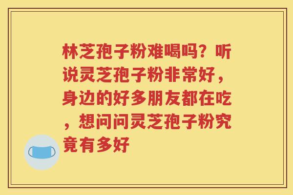 林芝孢子粉难喝吗？听说灵芝孢子粉非常好，身边的好多朋友都在吃，想问问灵芝孢子粉究竟有多好
