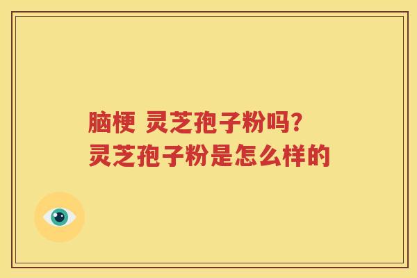 脑梗 灵芝孢子粉吗？灵芝孢子粉是怎么样的