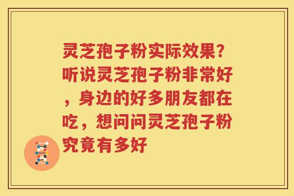 灵芝孢子粉实际效果？听说灵芝孢子粉非常好，身边的好多朋友都在吃，想问问灵芝孢子粉究竟有多好