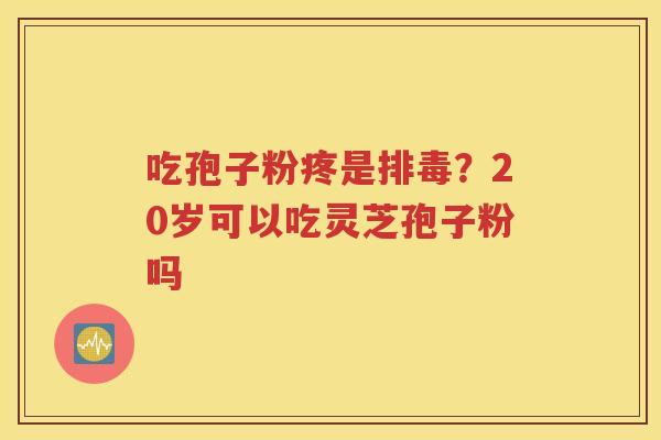 吃孢子粉疼是排毒？20岁可以吃灵芝孢子粉吗
