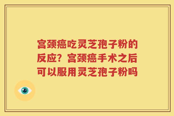 宫颈癌吃灵芝孢子粉的反应？宫颈癌手术之后可以服用灵芝孢子粉吗