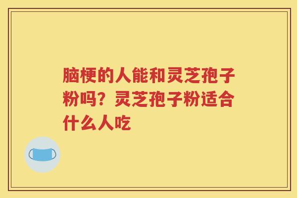 脑梗的人能和灵芝孢子粉吗？灵芝孢子粉适合什么人吃