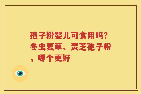 孢子粉婴儿可食用吗？冬虫夏草、灵芝孢子粉，哪个更好