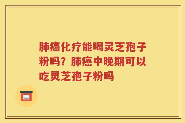肺癌化疗能喝灵芝孢子粉吗？肺癌中晚期可以吃灵芝孢子粉吗