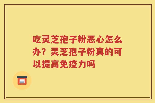 吃灵芝孢子粉恶心怎么办？灵芝孢子粉真的可以提高免疫力吗
