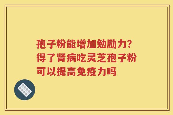 孢子粉能增加勉励力？得了肾病吃灵芝孢子粉可以提高免疫力吗