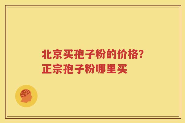 北京买孢子粉的价格？正宗孢子粉哪里买