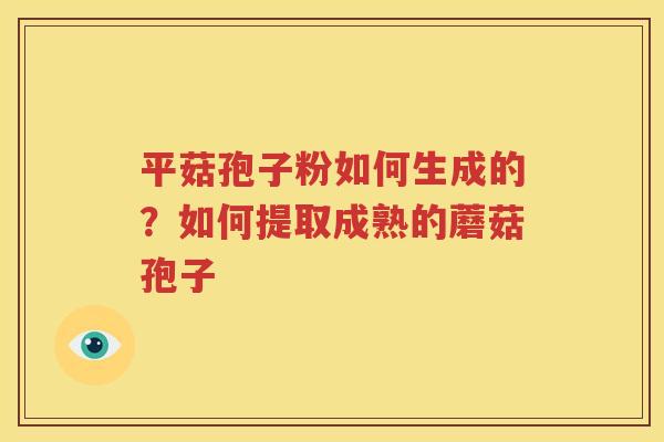 平菇孢子粉如何生成的？如何提取成熟的蘑菇孢子