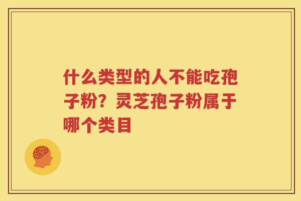 什么类型的人不能吃孢子粉？灵芝孢子粉属于哪个类目