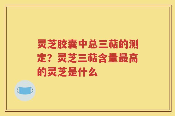 灵芝胶囊中总三萜的测定？灵芝三萜含量最高的灵芝是什么