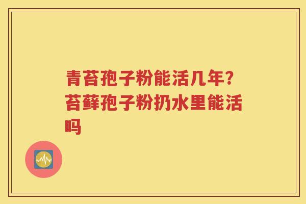 青苔孢子粉能活几年？苔藓孢子粉扔水里能活吗