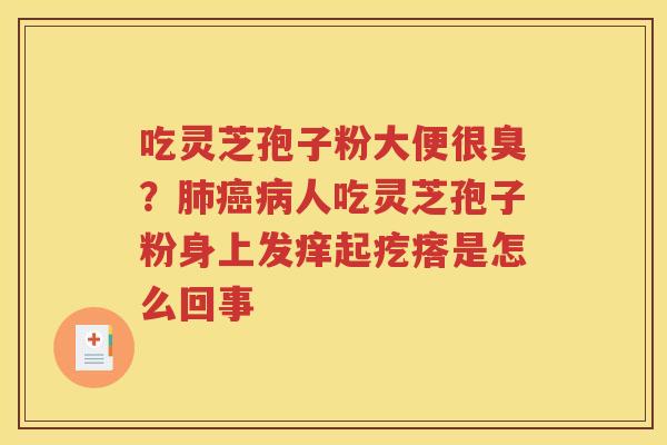 吃灵芝孢子粉大便很臭？肺癌病人吃灵芝孢子粉身上发痒起疙瘩是怎么回事