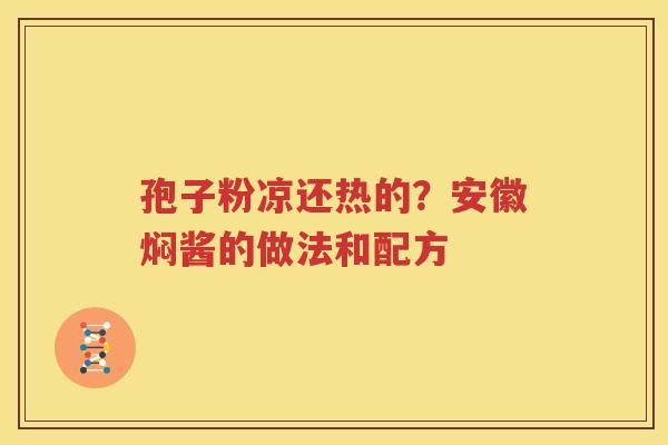 孢子粉凉还热的？安徽焖酱的做法和配方