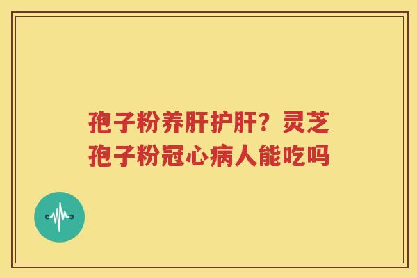 孢子粉养肝护肝？灵芝孢子粉冠心病人能吃吗