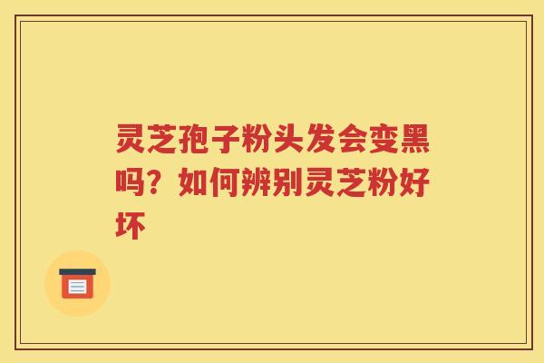 灵芝孢子粉头发会变黑吗？如何辨别灵芝粉好坏