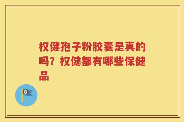 权健孢子粉胶囊是真的吗？权健都有哪些保健品