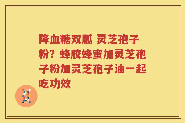 降血糖双胍 灵芝孢子粉？蜂胶蜂蜜加灵芝孢子粉加灵芝孢子油一起吃功效