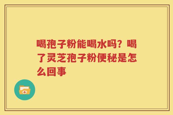 喝孢子粉能喝水吗？喝了灵芝孢子粉便秘是怎么回事