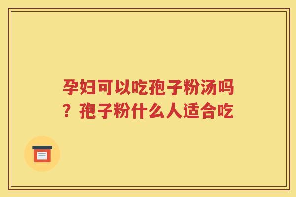 孕妇可以吃孢子粉汤吗？孢子粉什么人适合吃