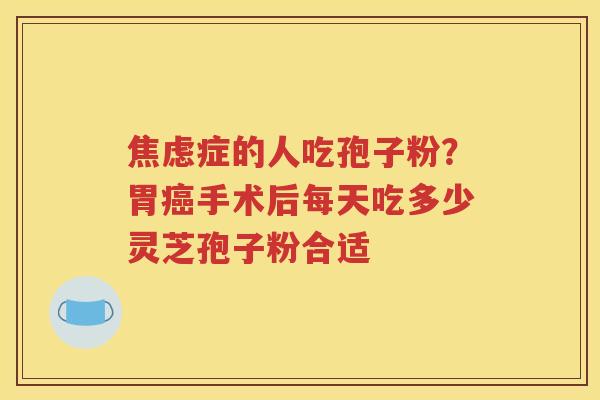 焦虑症的人吃孢子粉？胃癌手术后每天吃多少灵芝孢子粉合适