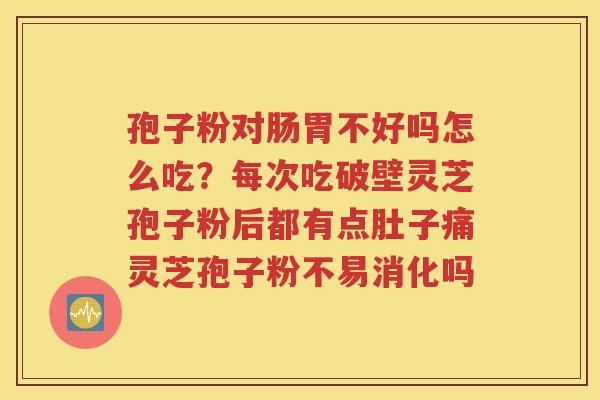 孢子粉对肠胃不好吗怎么吃？每次吃破壁灵芝孢子粉后都有点肚子痛灵芝孢子粉不易消化吗