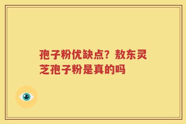 孢子粉优缺点？敖东灵芝孢子粉是真的吗