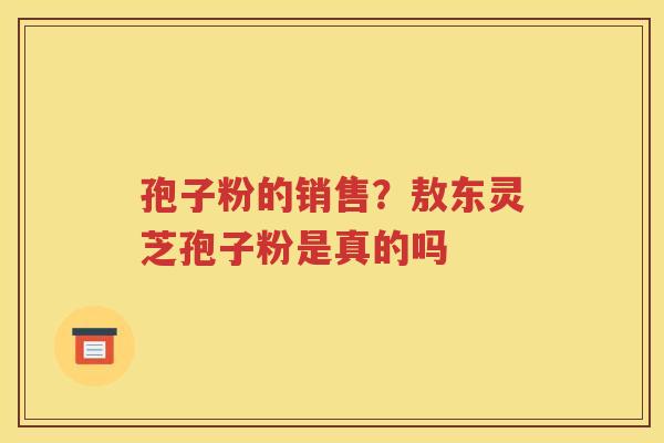 孢子粉的销售？敖东灵芝孢子粉是真的吗