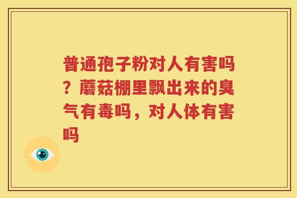 普通孢子粉对人有害吗？蘑菇棚里飘出来的臭气有毒吗，对人体有害吗