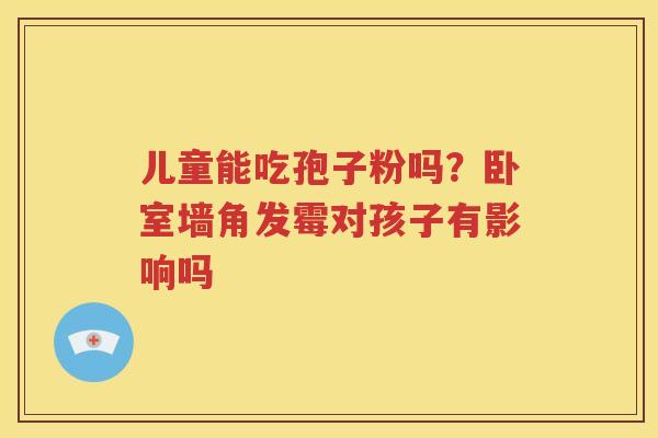儿童能吃孢子粉吗？卧室墙角发霉对孩子有影响吗