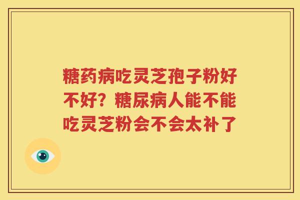 糖药病吃灵芝孢子粉好不好？糖尿病人能不能吃灵芝粉会不会太补了