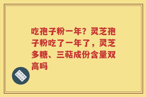 吃孢子粉一年？灵芝孢子粉吃了一年了，灵芝多糖、三萜成份含量双高吗