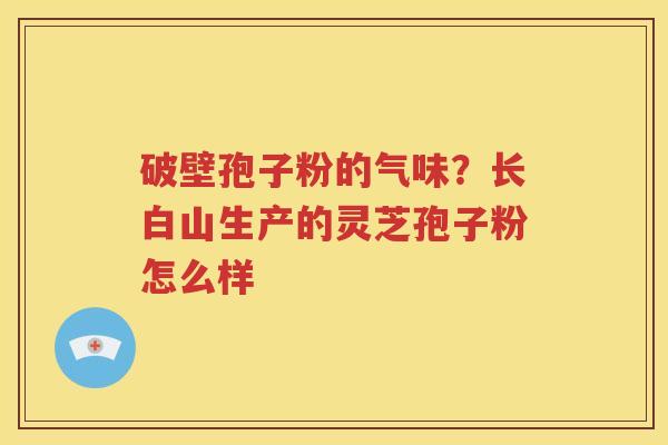 破壁孢子粉的气味？长白山生产的灵芝孢子粉怎么样