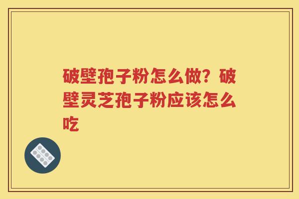 破壁孢子粉怎么做？破壁灵芝孢子粉应该怎么吃