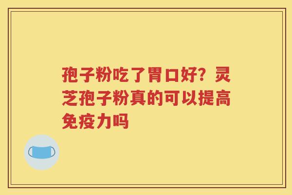 孢子粉吃了胃口好？灵芝孢子粉真的可以提高免疫力吗