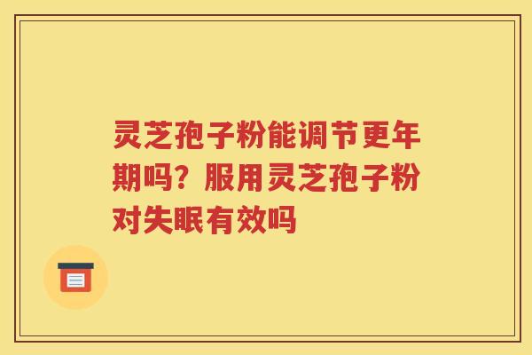 灵芝孢子粉能调节更年期吗？服用灵芝孢子粉对失眠有效吗