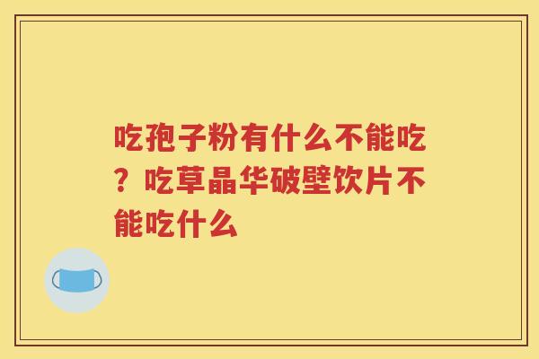 吃孢子粉有什么不能吃？吃草晶华破壁饮片不能吃什么
