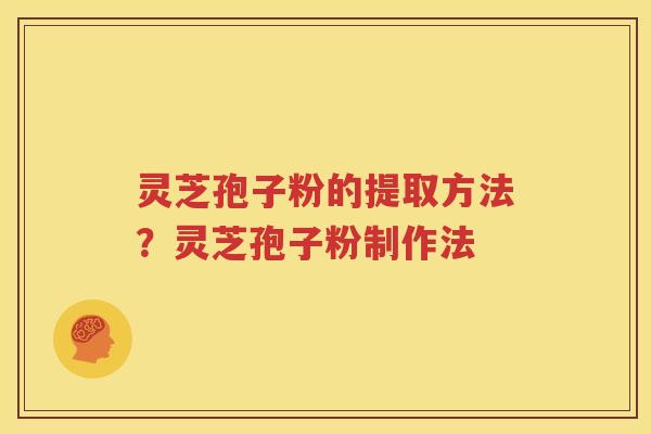 灵芝孢子粉的提取方法？灵芝孢子粉制作法