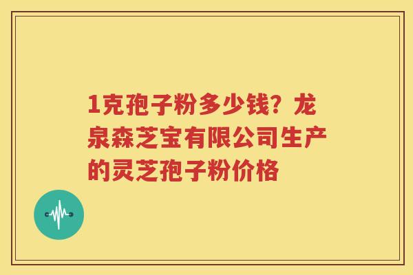 1克孢子粉多少钱？龙泉森芝宝有限公司生产的灵芝孢子粉价格