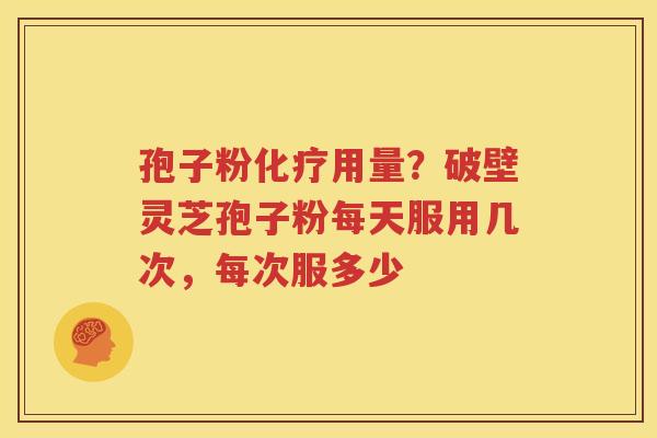 孢子粉化疗用量？破壁灵芝孢子粉每天服用几次，每次服多少