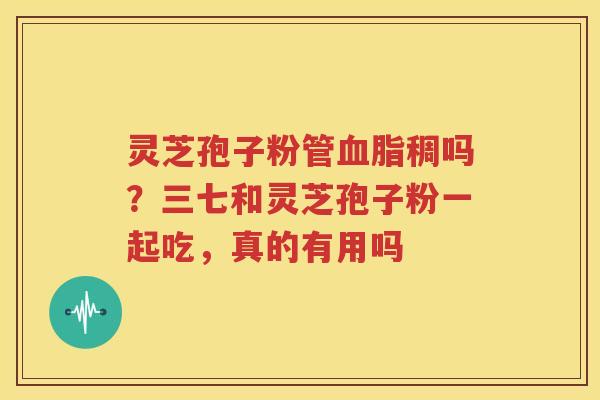 灵芝孢子粉管血脂稠吗？三七和灵芝孢子粉一起吃，真的有用吗