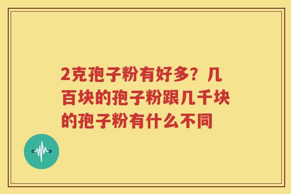 2克孢子粉有好多？几百块的孢子粉跟几千块的孢子粉有什么不同
