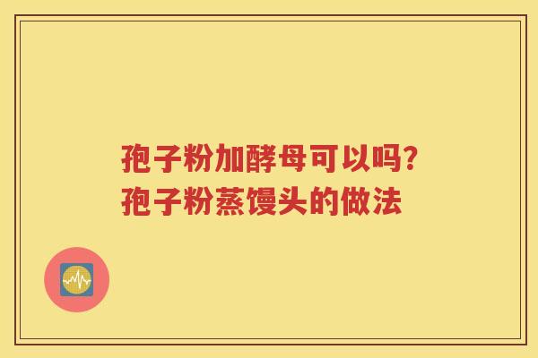 孢子粉加酵母可以吗？孢子粉蒸馒头的做法