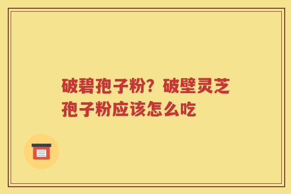 破碧孢子粉？破壁灵芝孢子粉应该怎么吃
