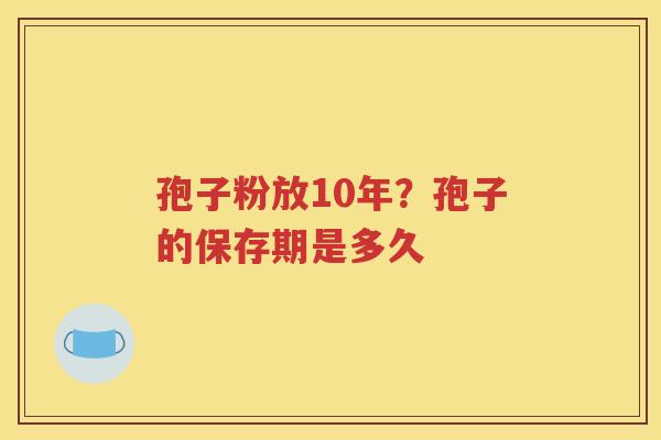 孢子粉放10年？孢子的保存期是多久
