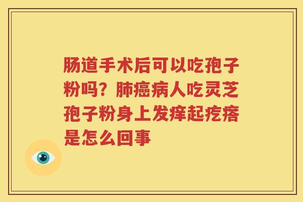 肠道手术后可以吃孢子粉吗？肺癌病人吃灵芝孢子粉身上发痒起疙瘩是怎么回事