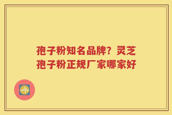 孢子粉知名品牌？灵芝孢子粉正规厂家哪家好