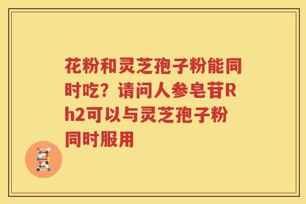 花粉和灵芝孢子粉能同时吃？请问人参皂苷Rh2可以与灵芝孢子粉同时服用