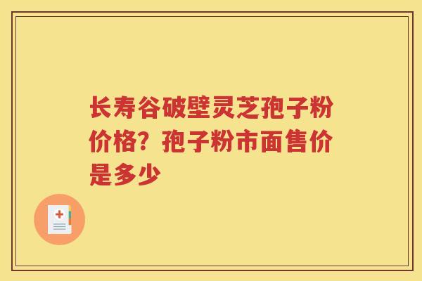 长寿谷破壁灵芝孢子粉价格？孢子粉市面售价是多少