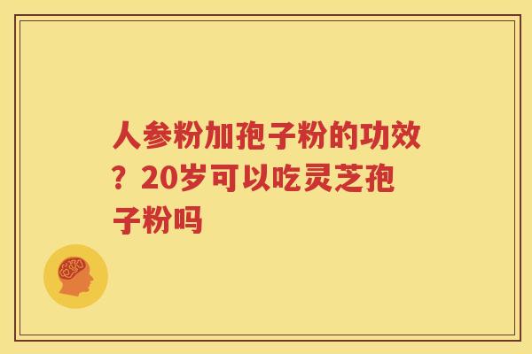 人参粉加孢子粉的功效？20岁可以吃灵芝孢子粉吗