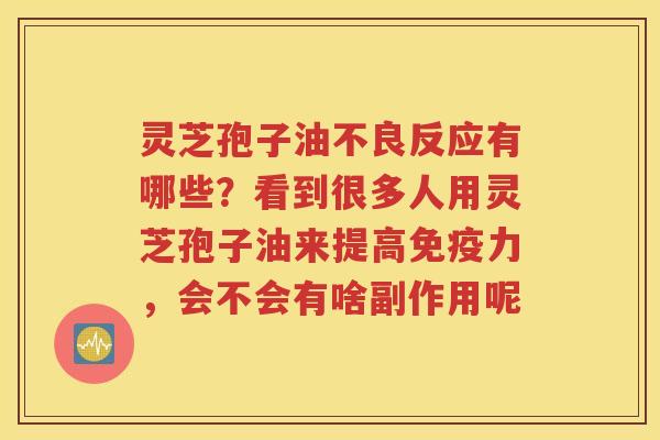 灵芝孢子油不良反应有哪些？看到很多人用灵芝孢子油来提高免疫力，会不会有啥副作用呢